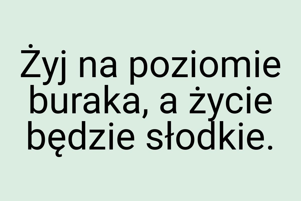 Żyj na poziomie buraka, a życie będzie słodkie