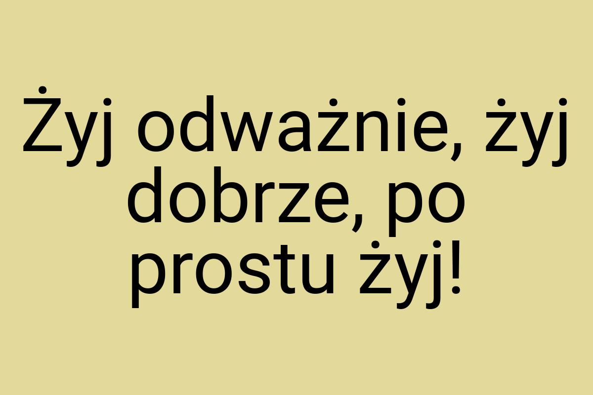 Żyj odważnie, żyj dobrze, po prostu żyj