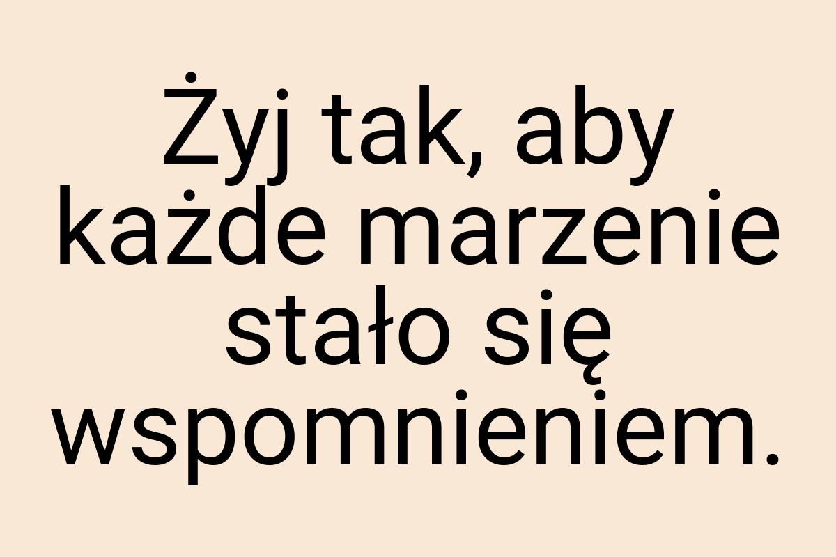 Żyj tak, aby każde marzenie stało się wspomnieniem