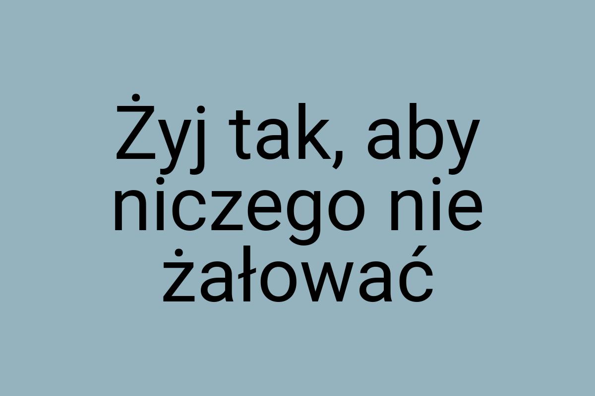 Żyj tak, aby niczego nie żałować