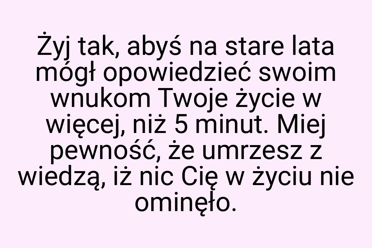 Żyj tak, abyś na stare lata mógł opowiedzieć swoim wnukom