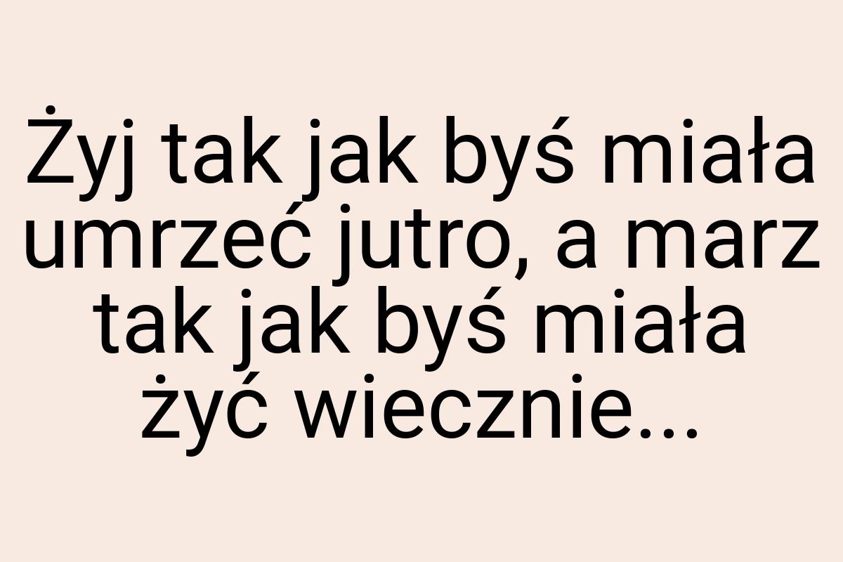 Żyj tak jak byś miała umrzeć jutro, a marz tak jak byś