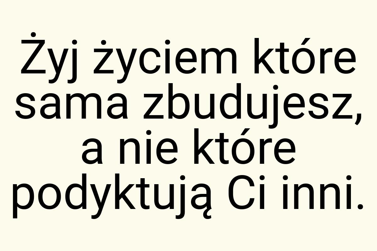 Żyj życiem które sama zbudujesz, a nie które podyktują Ci