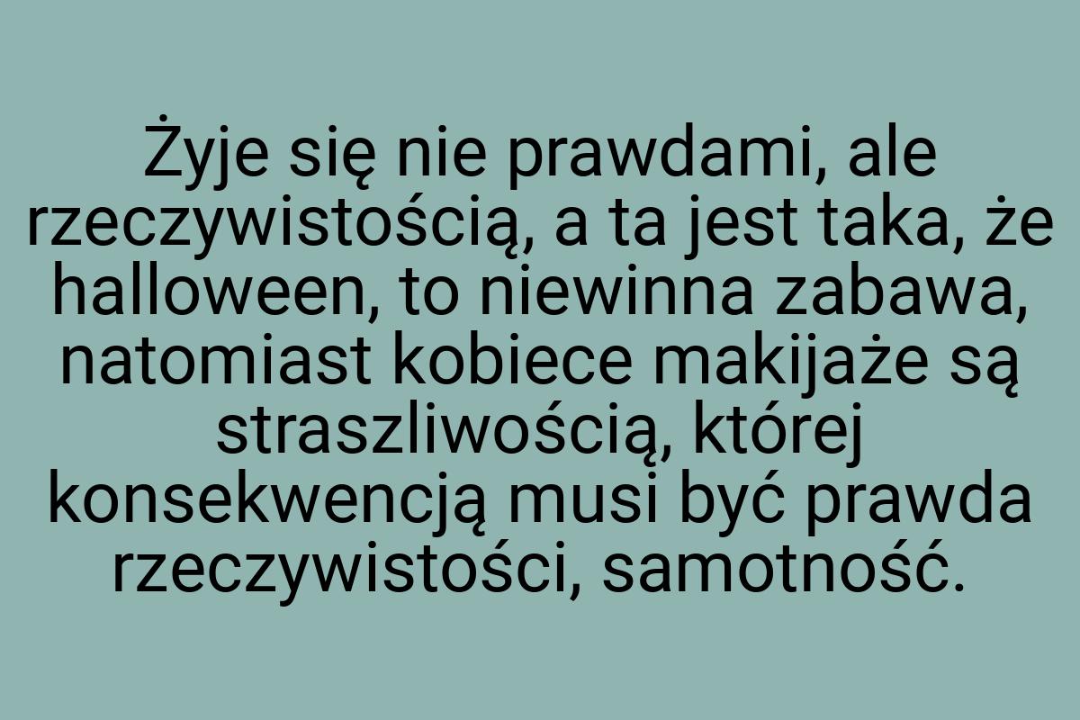 Żyje się nie prawdami, ale rzeczywistością, a ta jest taka