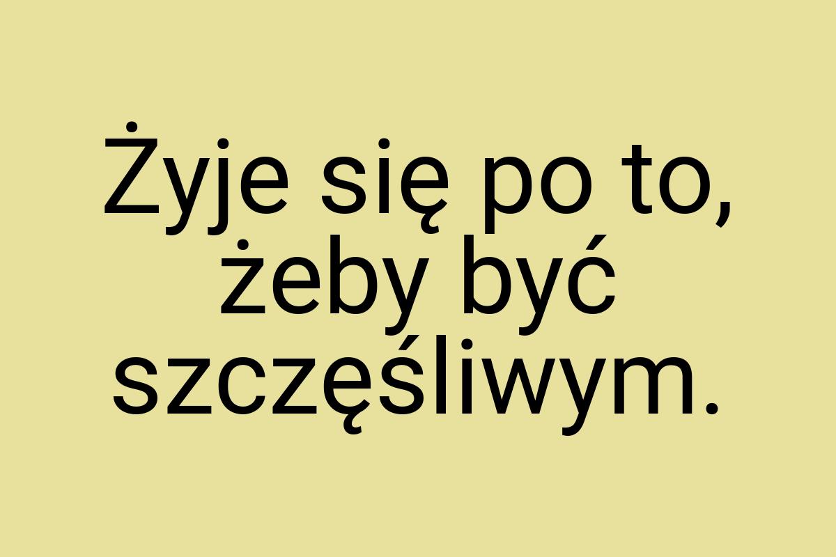 Żyje się po to, żeby być szczęśliwym