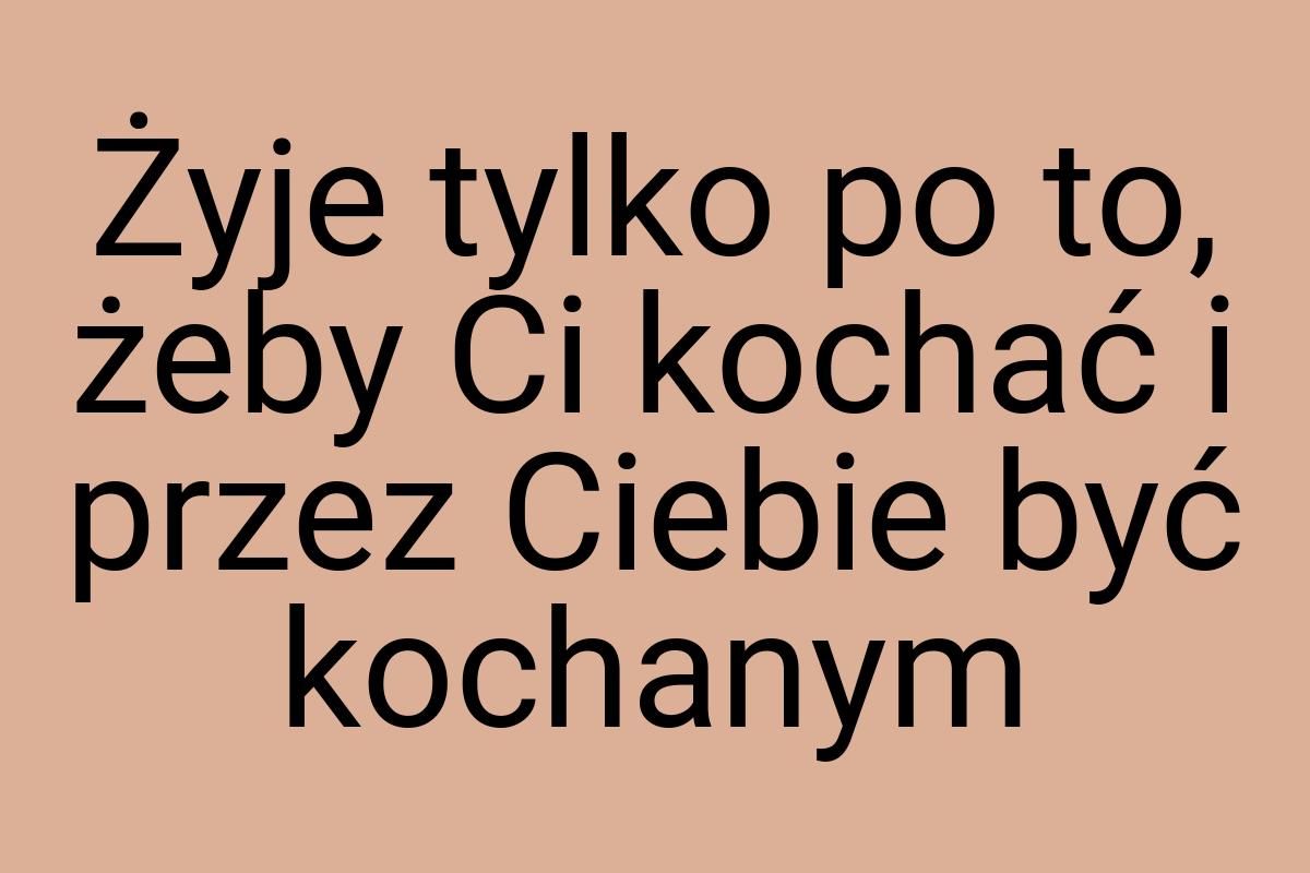 Żyje tylko po to, żeby Ci kochać i przez Ciebie być kochanym