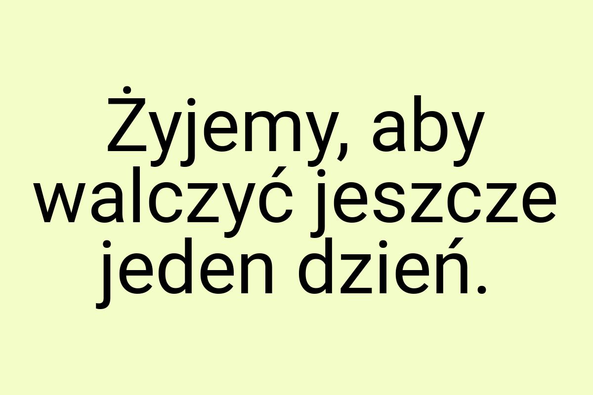 Żyjemy, aby walczyć jeszcze jeden dzień