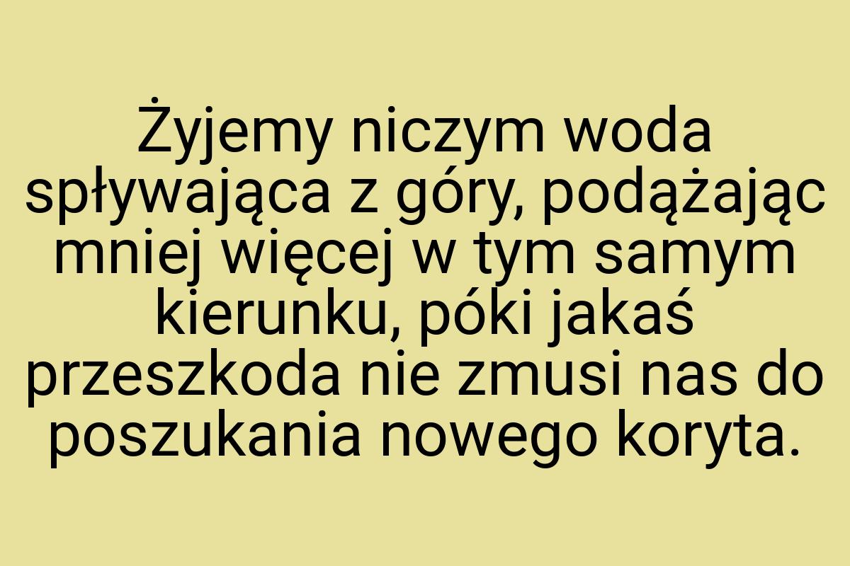 Żyjemy niczym woda spływająca z góry, podążając mniej