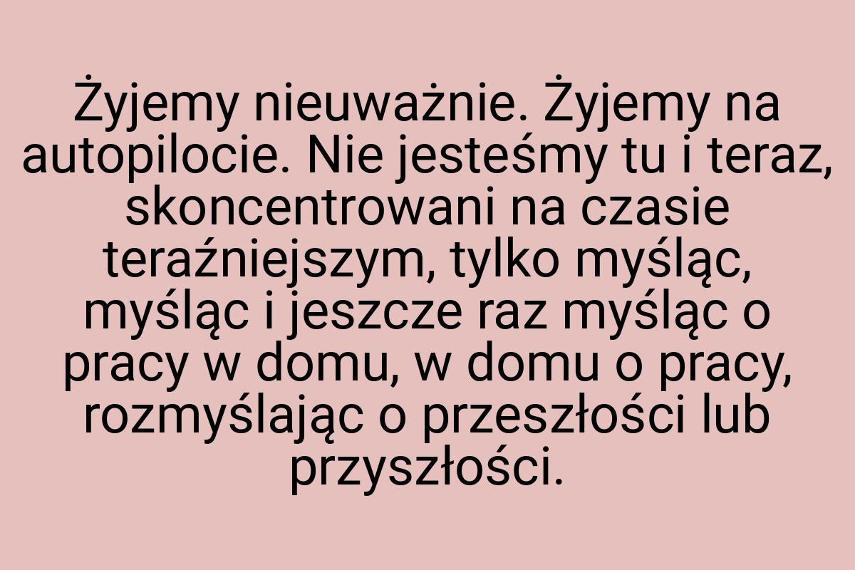 Żyjemy nieuważnie. Żyjemy na autopilocie. Nie jesteśmy tu i