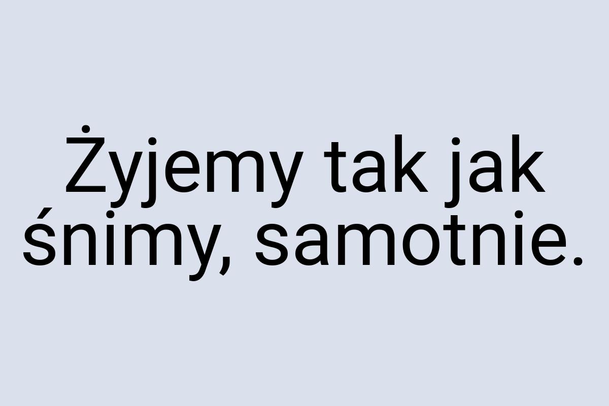 Żyjemy tak jak śnimy, samotnie