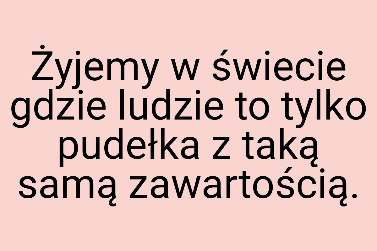 Żyjemy w świecie gdzie ludzie to tylko pudełka z taką samą