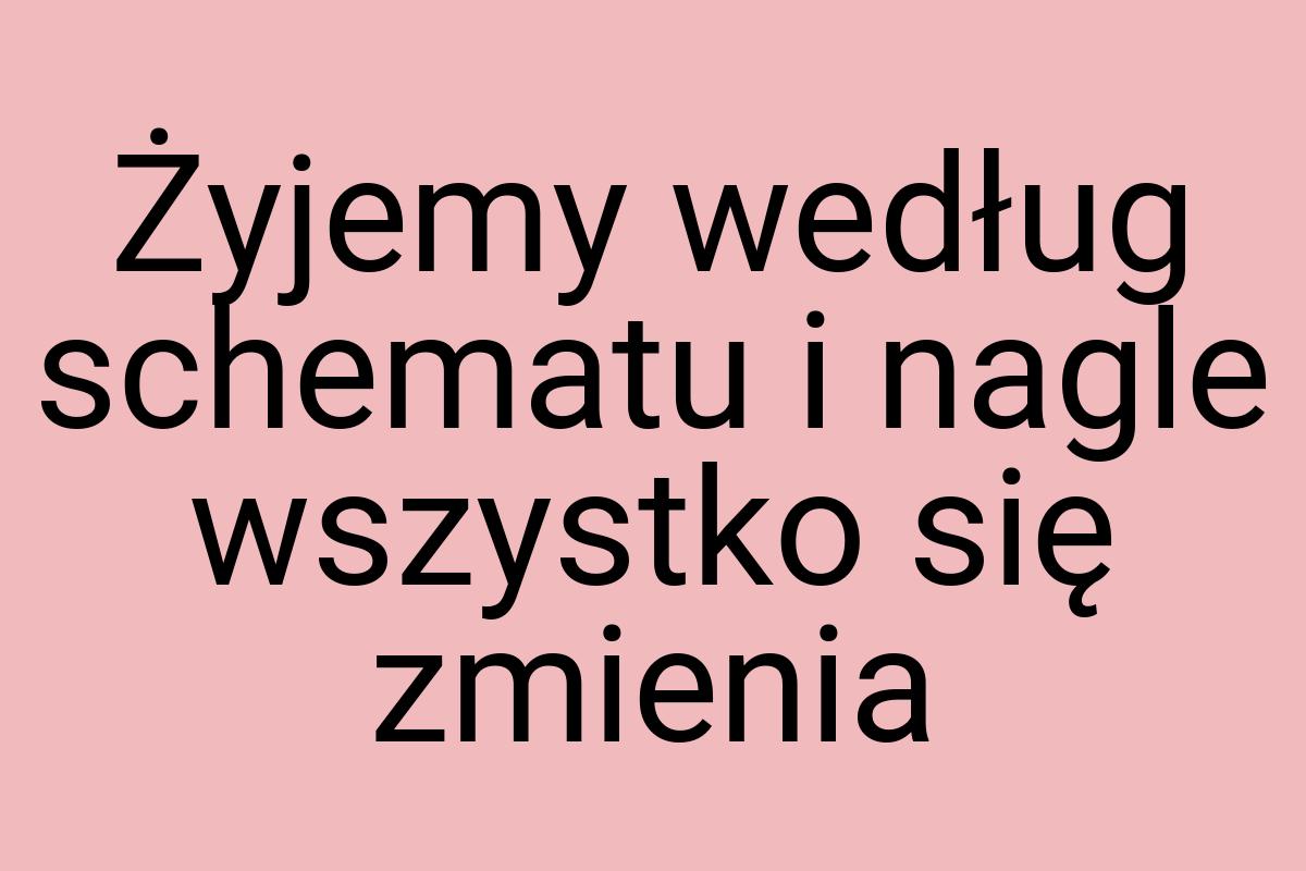 Żyjemy według schematu i nagle wszystko się zmienia