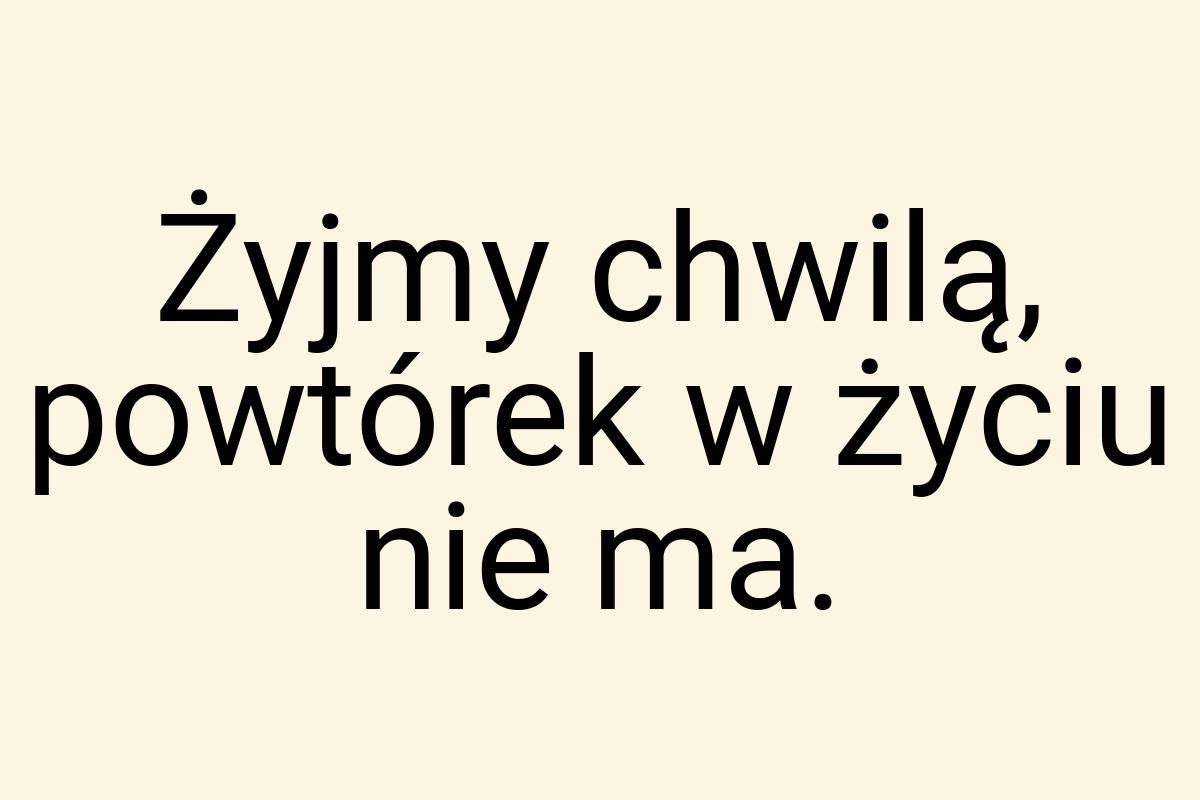 Żyjmy chwilą, powtórek w życiu nie ma