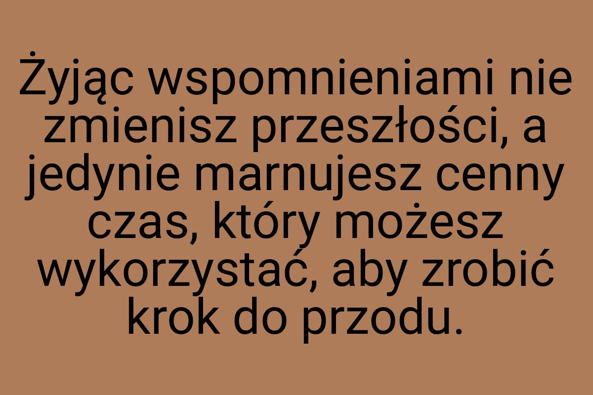 Żyjąc wspomnieniami nie zmienisz przeszłości, a jedynie