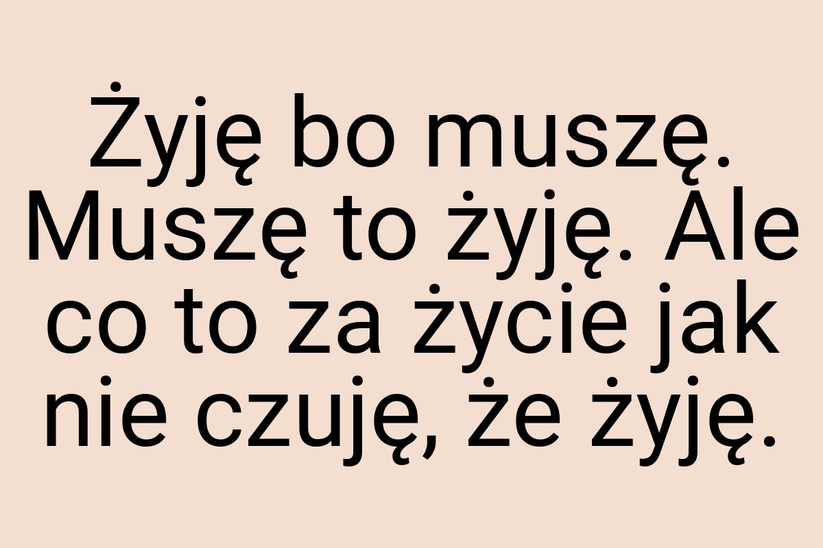 Żyję bo muszę. Muszę to żyję. Ale co to za życie jak nie