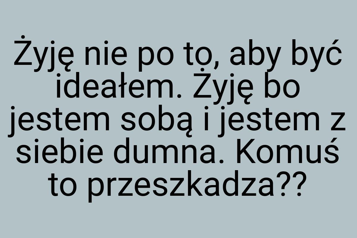 Żyję nie po to, aby być ideałem. Żyję bo jestem sobą i