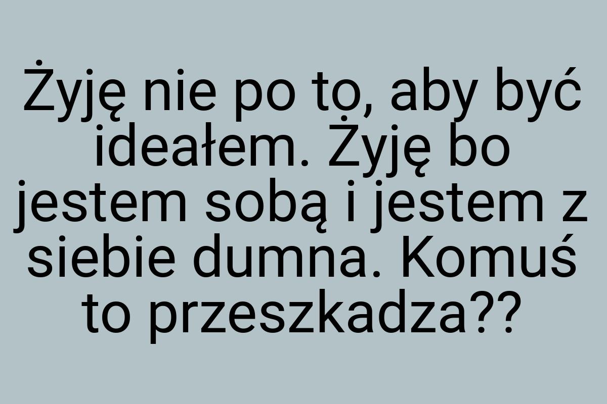 Żyję nie po to, aby być ideałem. Żyję bo jestem sobą i