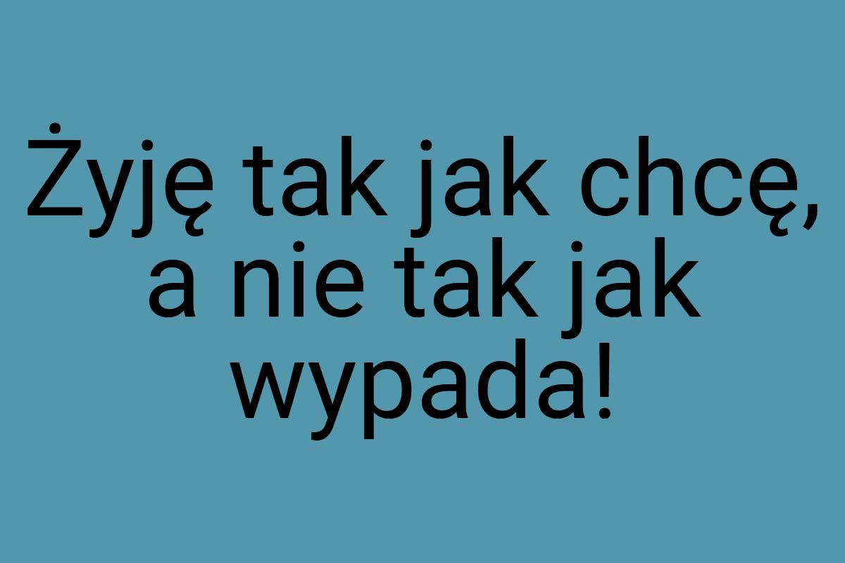 Żyję tak jak chcę, a nie tak jak wypada