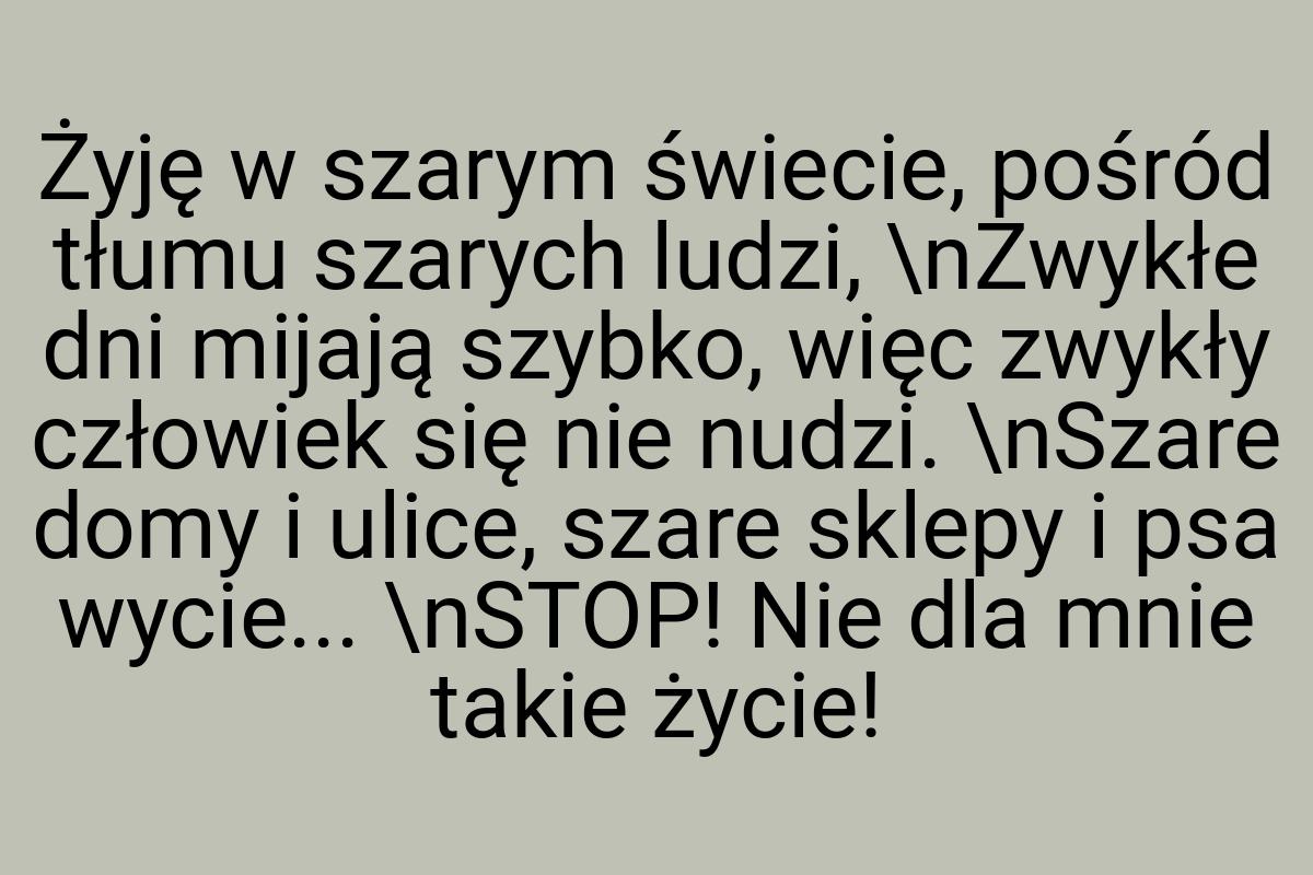 Żyję w szarym świecie, pośród tłumu szarych ludzi, \nZwykłe