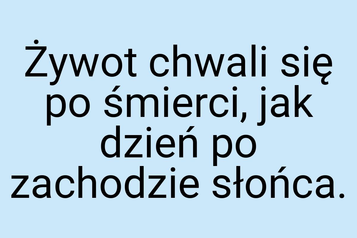 Żywot chwali się po śmierci, jak dzień po zachodzie słońca