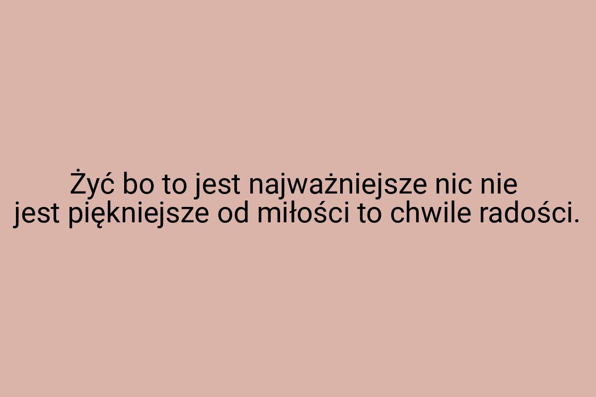 Żyć bo to jest najważniejsze nic nie jest piękniejsze od