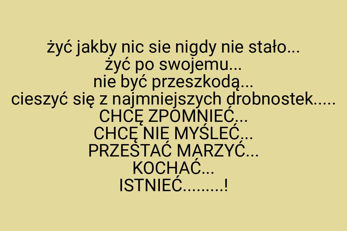 Żyć jakby nic sie nigdy nie stało... żyć po swojemu... nie