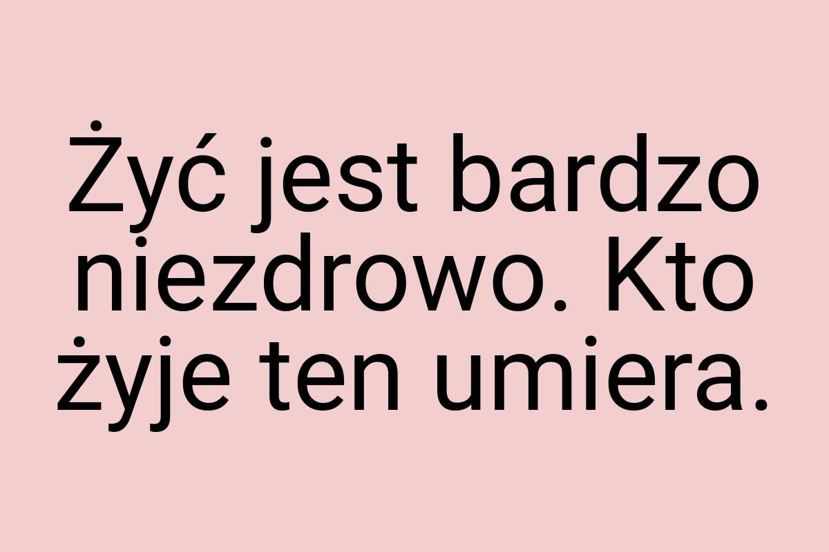 Żyć jest bardzo niezdrowo. Kto żyje ten umiera