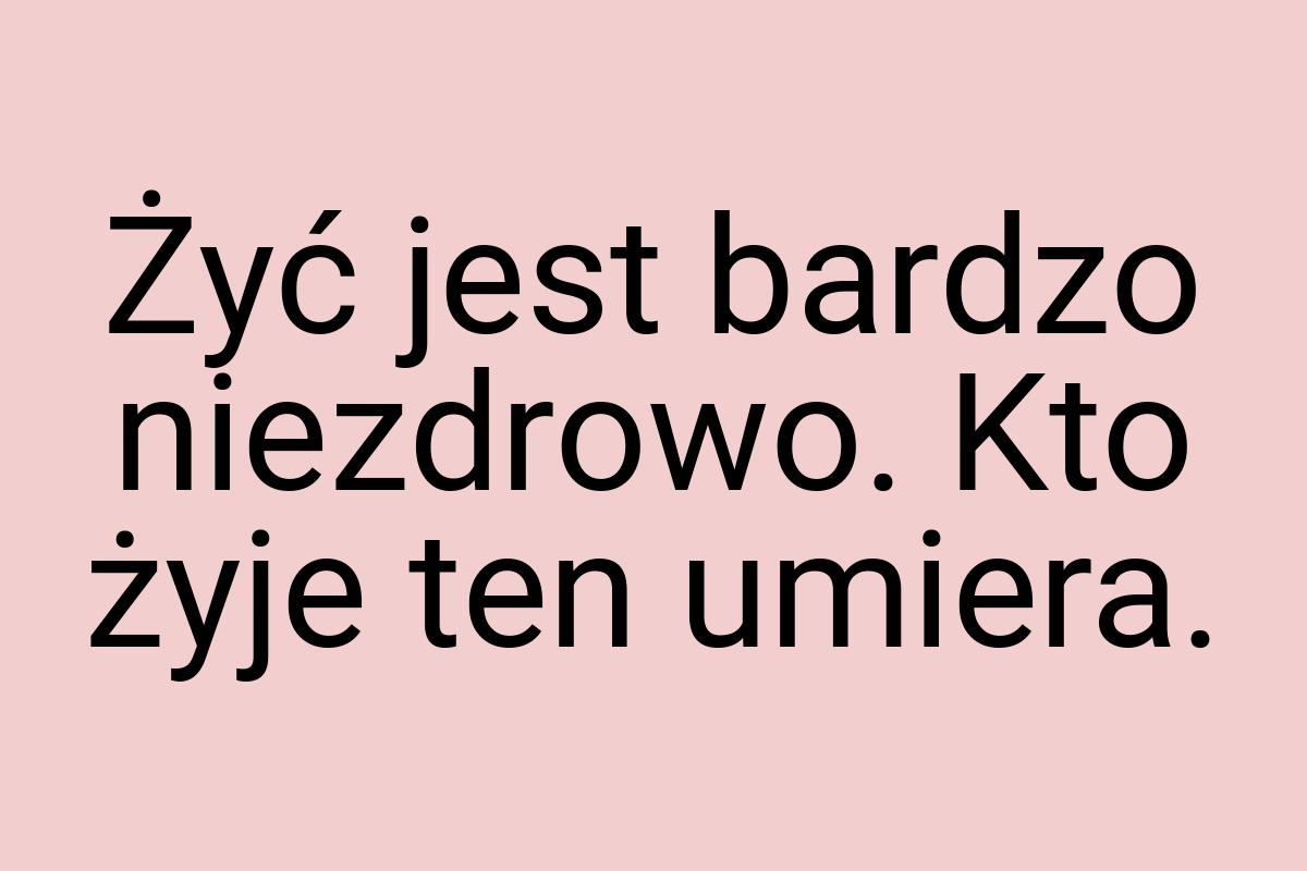 Żyć jest bardzo niezdrowo. Kto żyje ten umiera