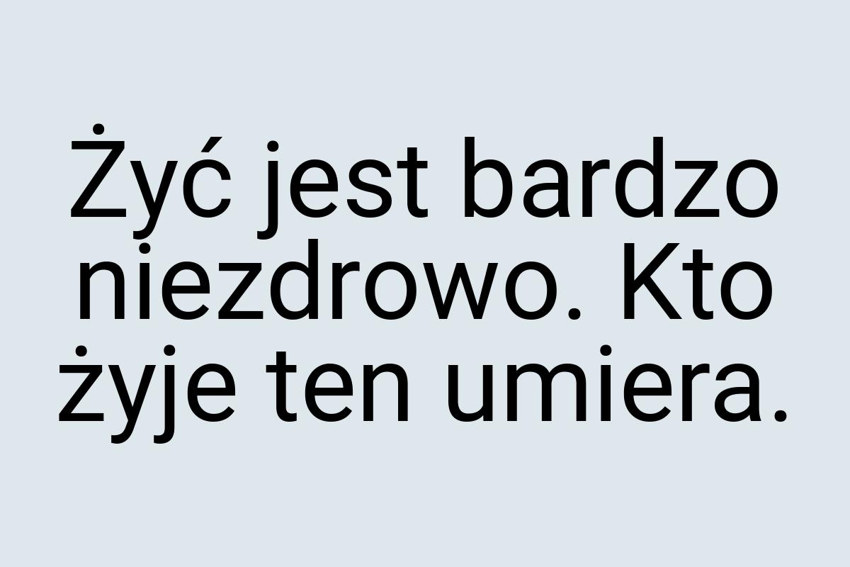 Żyć jest bardzo niezdrowo. Kto żyje ten umiera