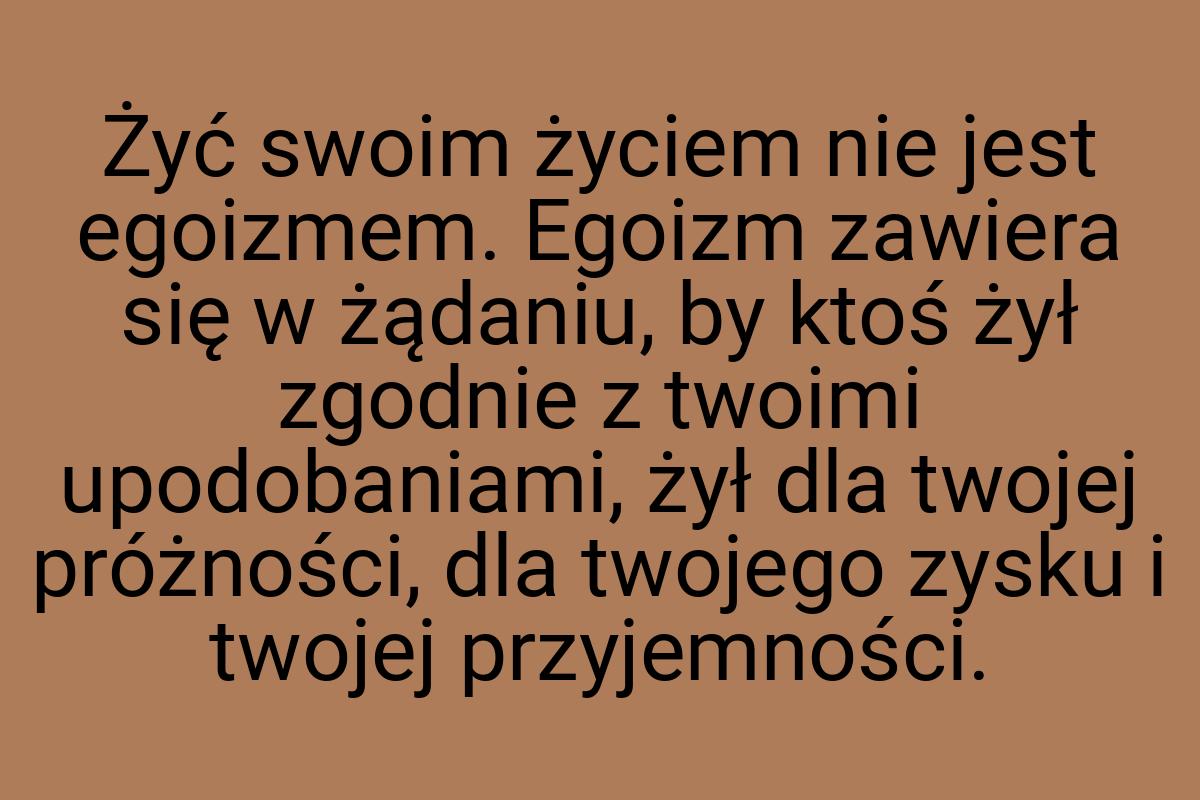 Żyć swoim życiem nie jest egoizmem. Egoizm zawiera się w