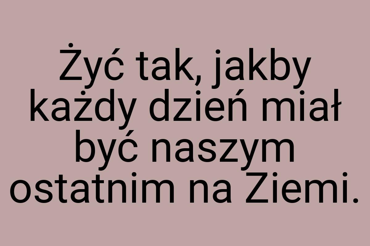 Żyć tak, jakby każdy dzień miał być naszym ostatnim na