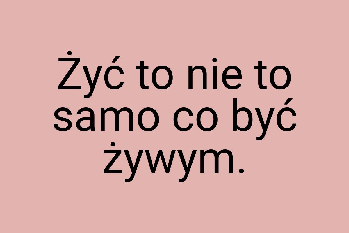 Żyć to nie to samo co być żywym