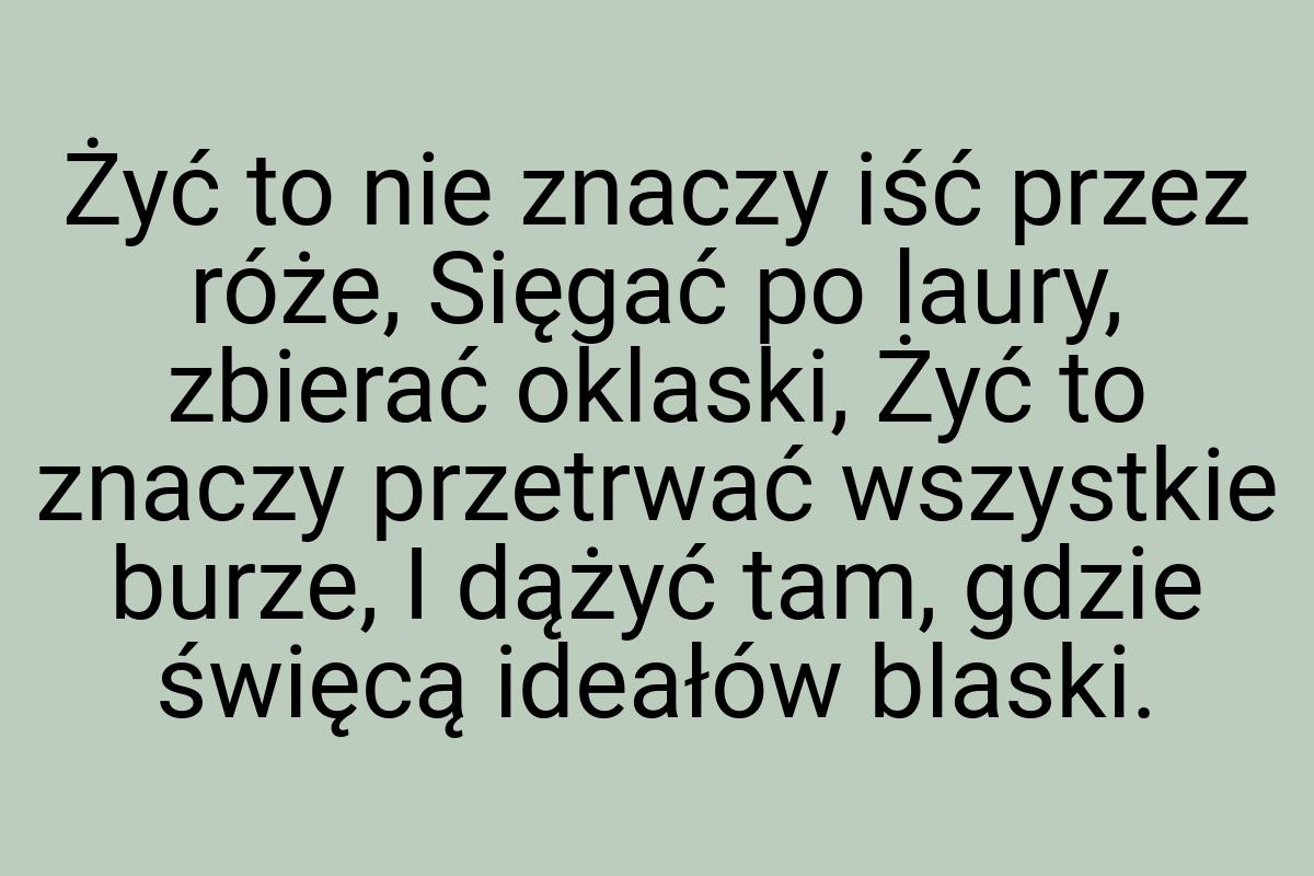 Żyć to nie znaczy iść przez róże, Sięgać po laury, zbierać