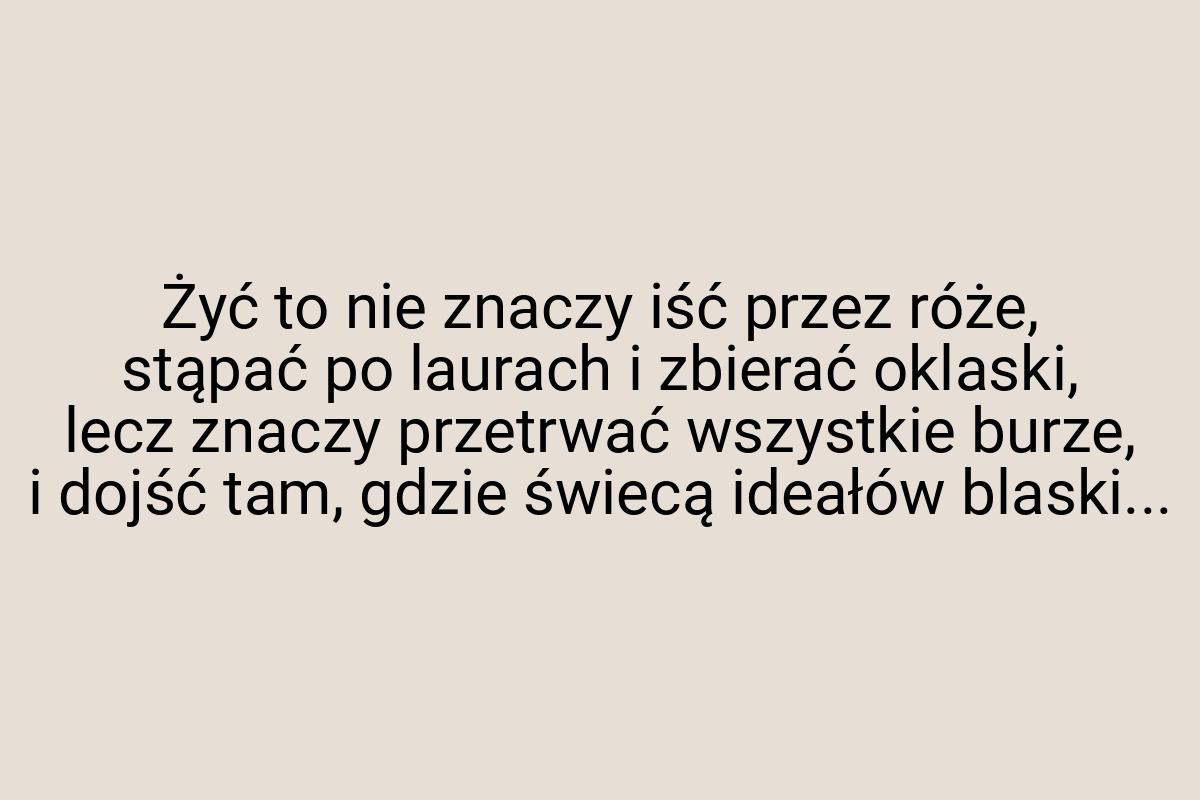 Żyć to nie znaczy iść przez róże, stąpać po laurach i