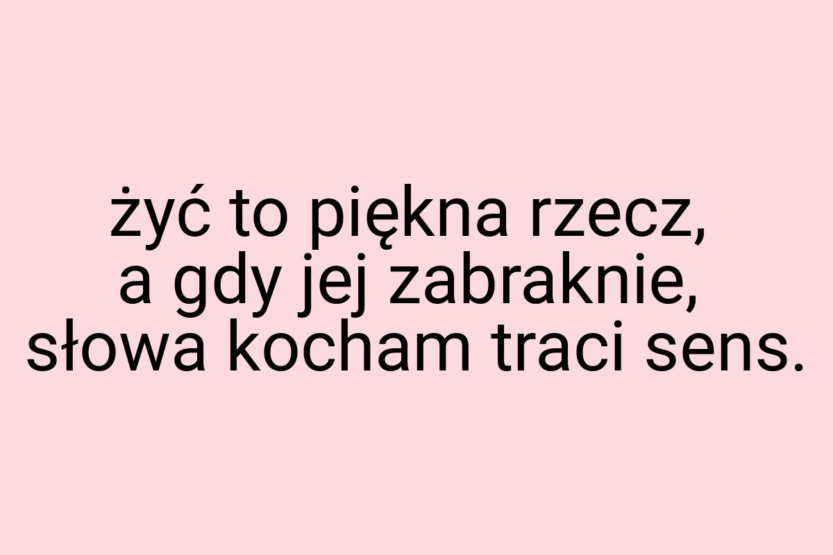 Żyć to piękna rzecz, a gdy jej zabraknie, słowa kocham