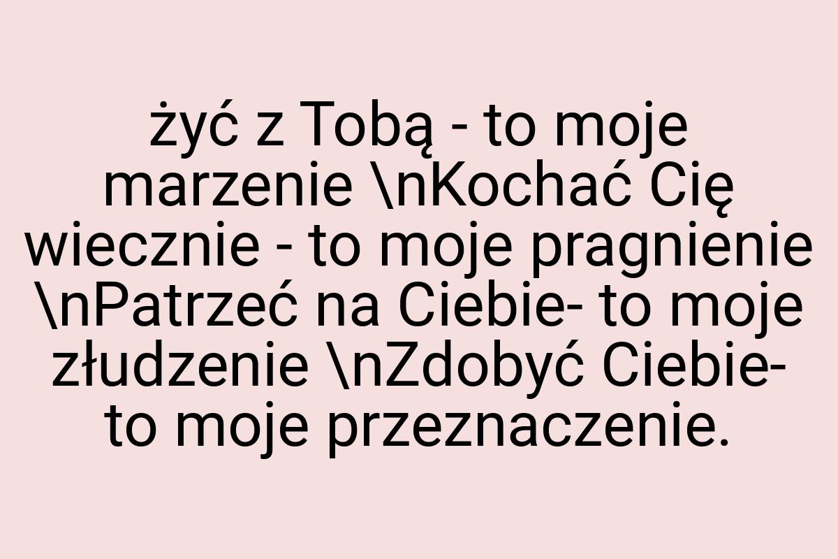 Żyć z Tobą - to moje marzenie \nKochać Cię wiecznie - to