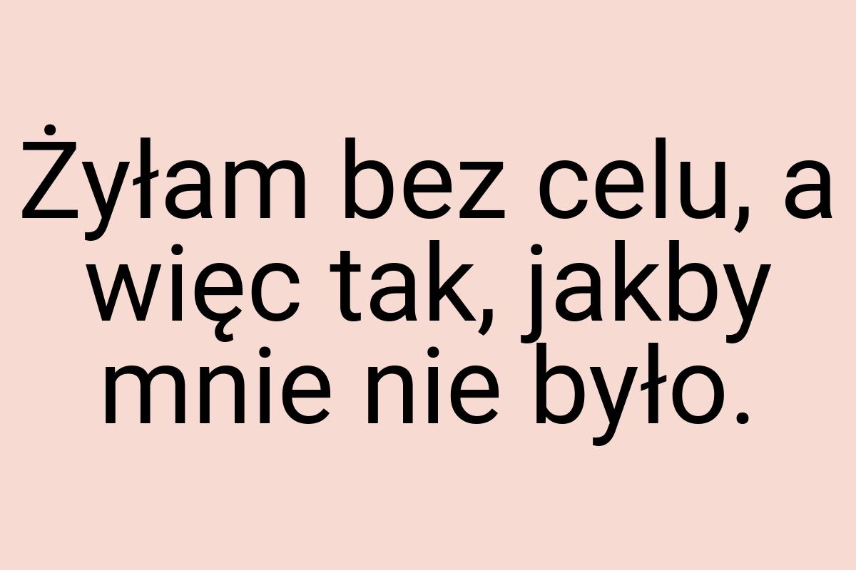 Żyłam bez celu, a więc tak, jakby mnie nie było