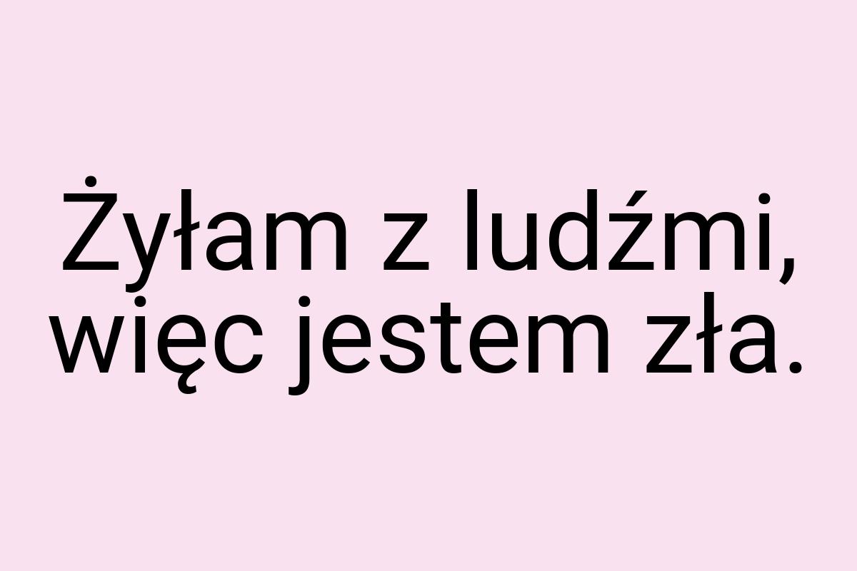 Żyłam z ludźmi, więc jestem zła