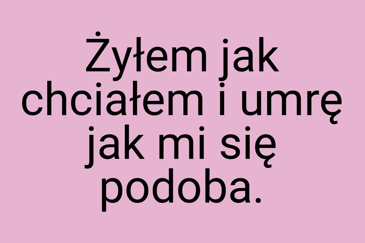 Żyłem jak chciałem i umrę jak mi się podoba