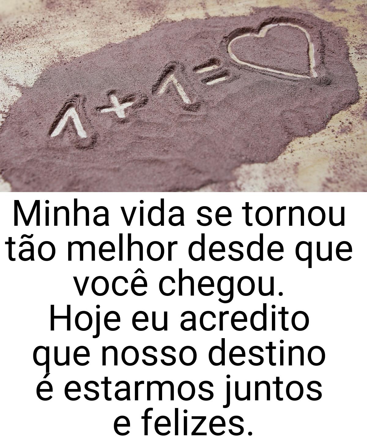 Minha vida se tornou tão melhor desde que você chegou. Hoje