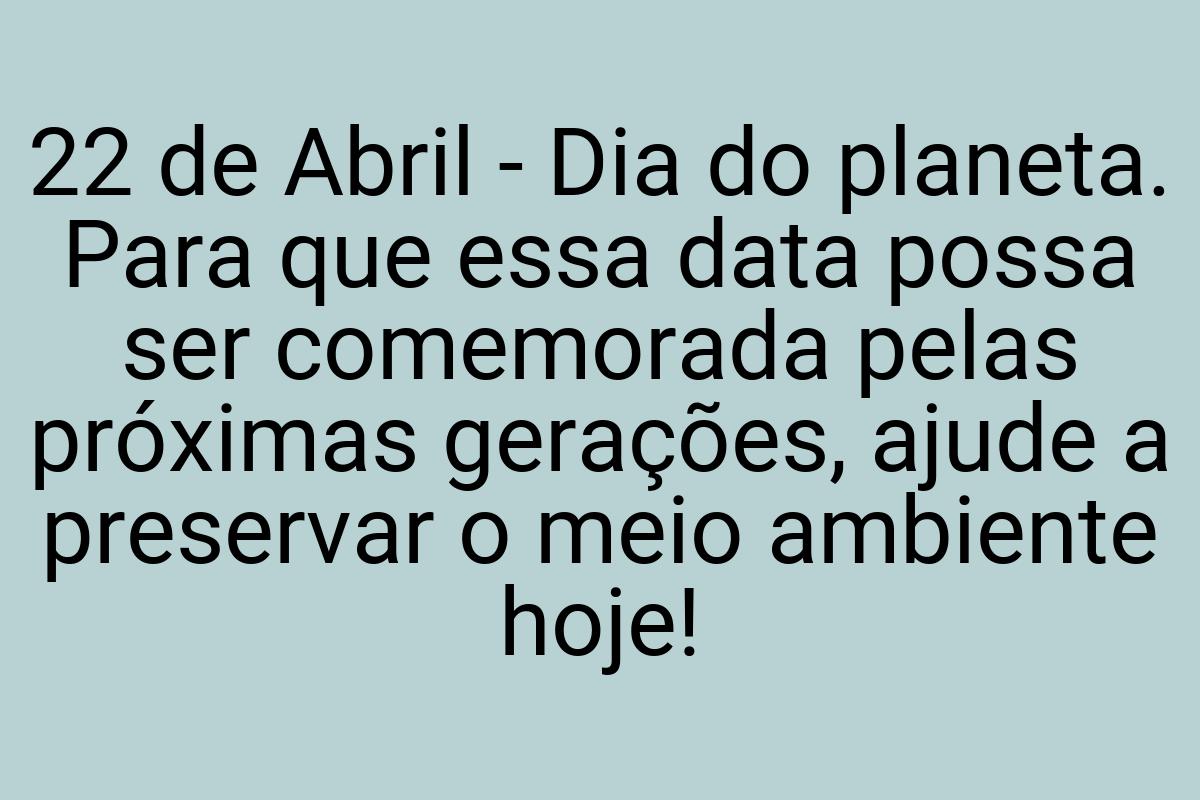 22 de Abril - Dia do planeta. Para que essa data possa ser