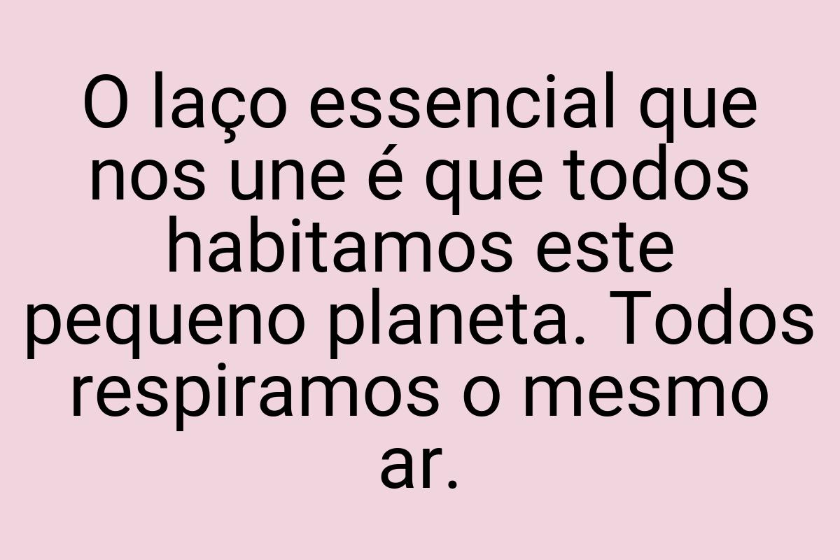 O laço essencial que nos une é que todos habitamos este