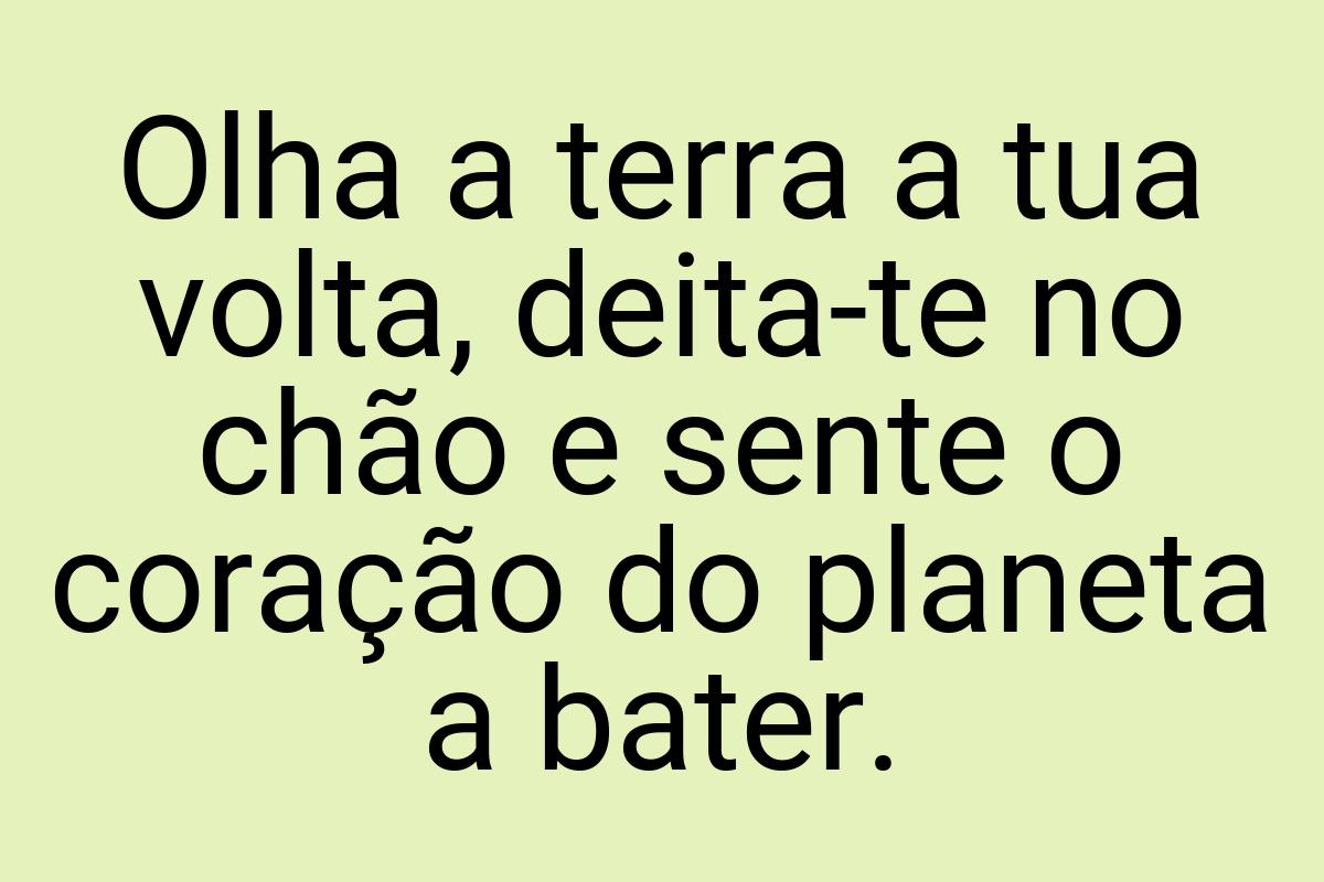 Olha a terra a tua volta, deita-te no chão e sente o