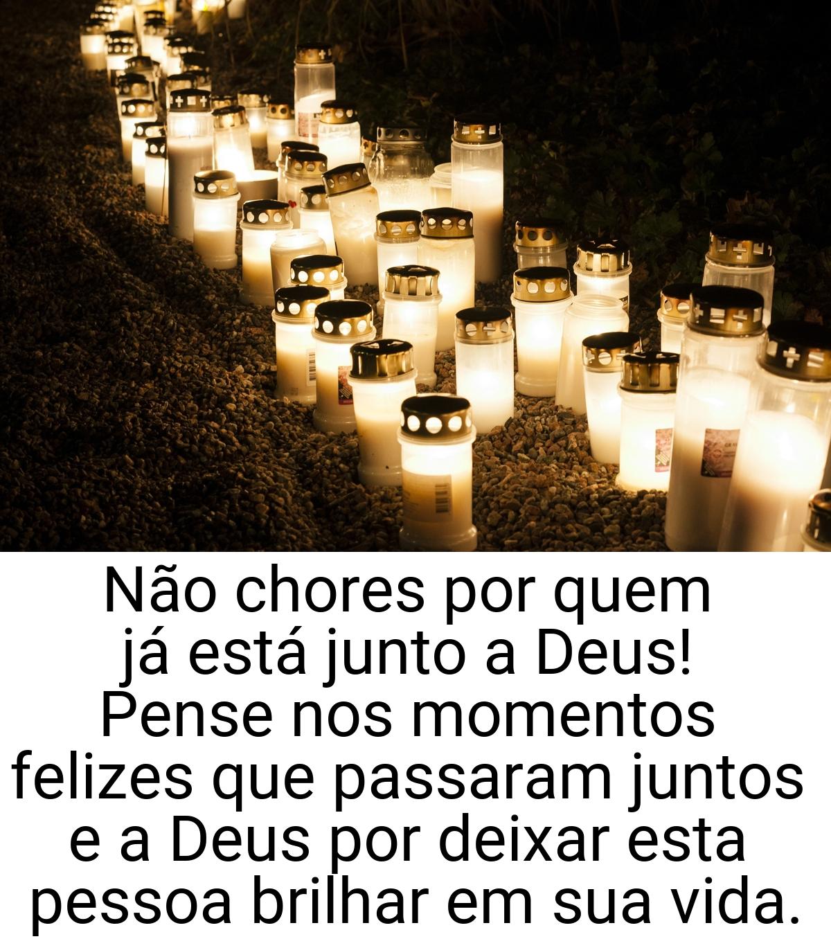 Não chores por quem já está junto a Deus! Pense nos