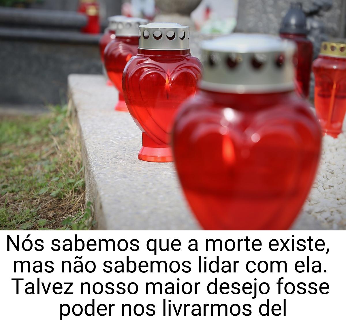 Nós sabemos que a morte existe, mas não sabemos lidar com