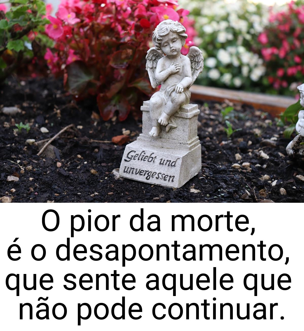 O pior da morte, é o desapontamento, que sente aquele que