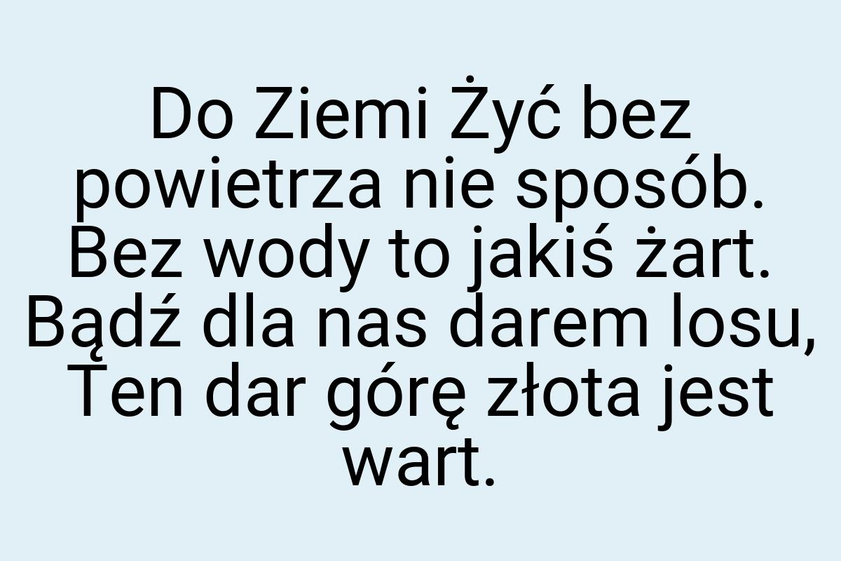 Do Ziemi Żyć bez powietrza nie sposób. Bez wody to jakiś