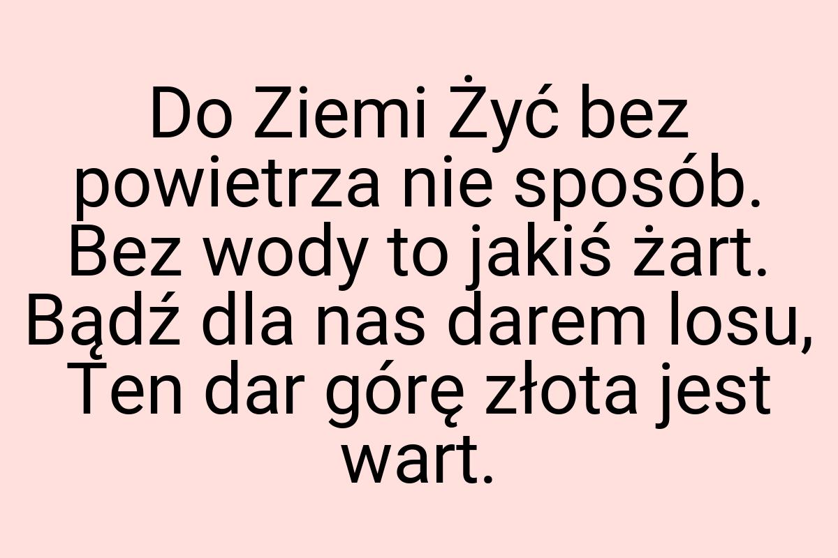 Do Ziemi Żyć bez powietrza nie sposób. Bez wody to jakiś