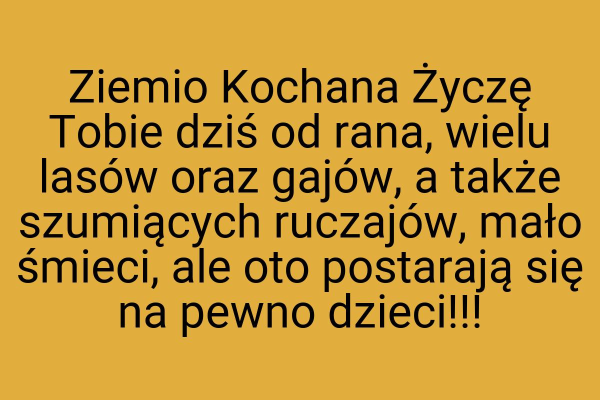 Ziemio Kochana Życzę Tobie dziś od rana, wielu lasów oraz