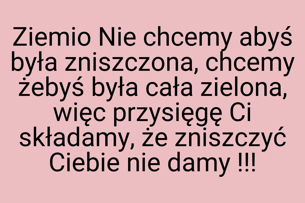 Ziemio Nie chcemy abyś była zniszczona, chcemy żebyś była